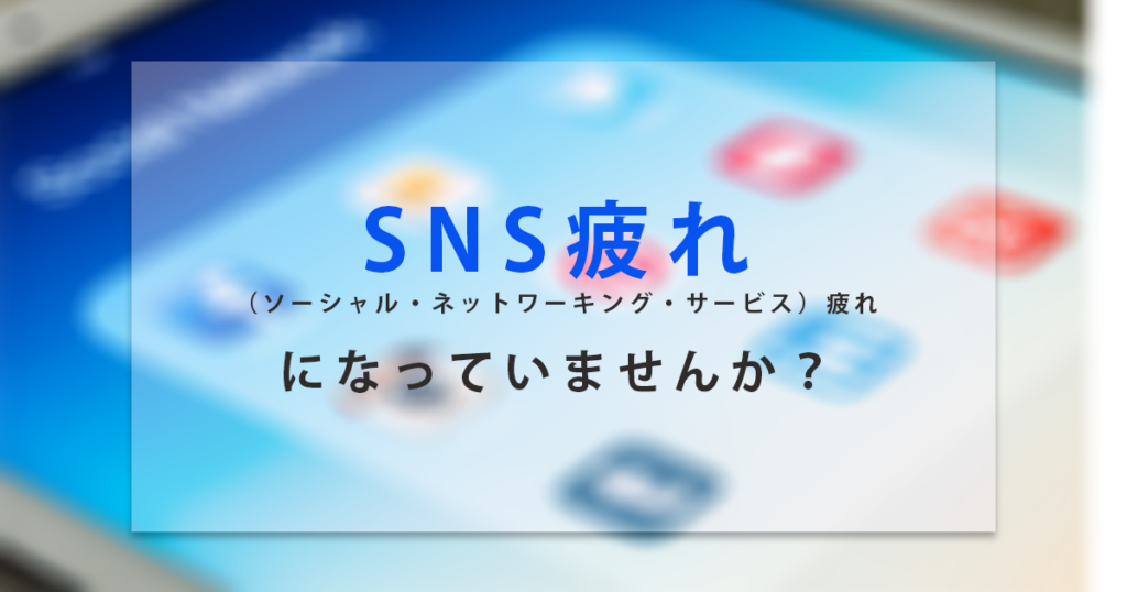 SNS（ソーシャル・ネットワーキング・サービス）疲れになっていませんか？