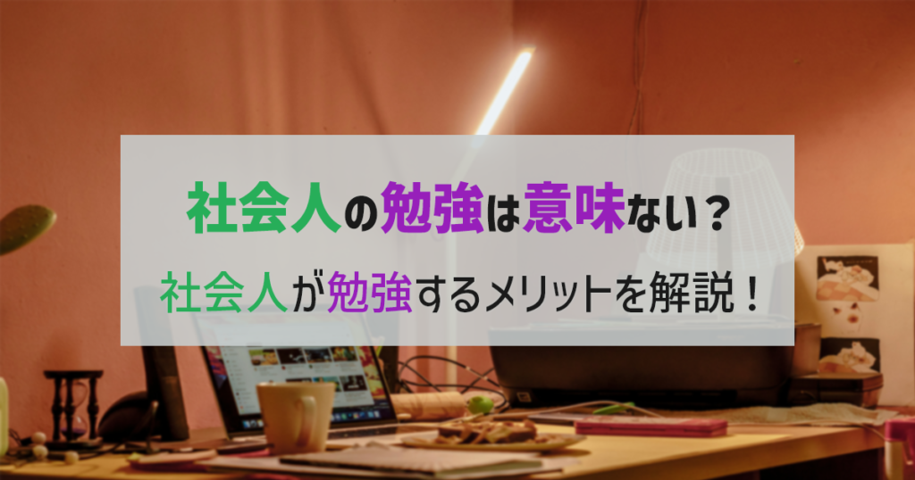 【社会人の勉強は意味ない？】社会人が勉強するメリットを解説！