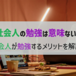 【社会人の勉強は意味ない？】社会人が勉強するメリットを解説！